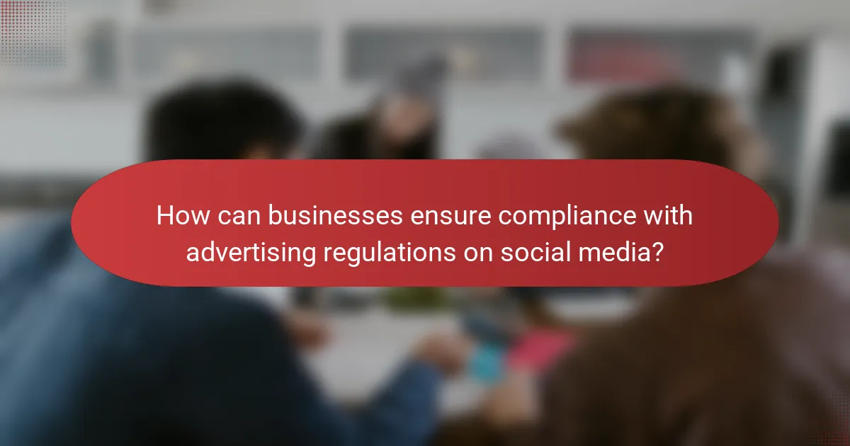 How can businesses ensure compliance with advertising regulations on social media?