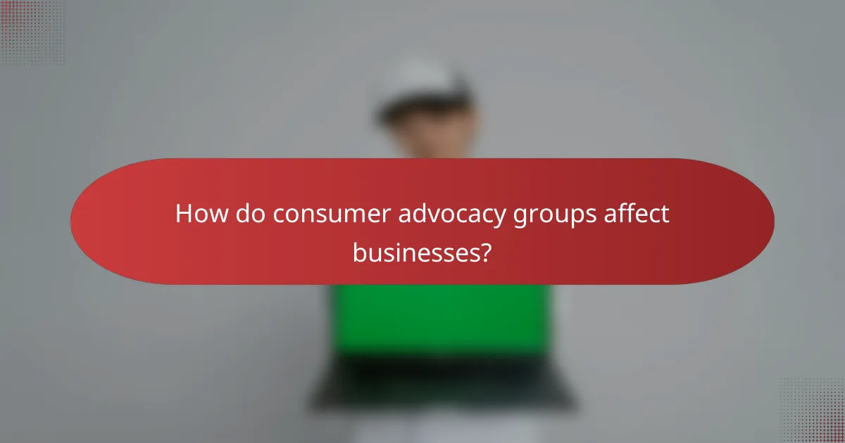 How do consumer advocacy groups affect businesses?