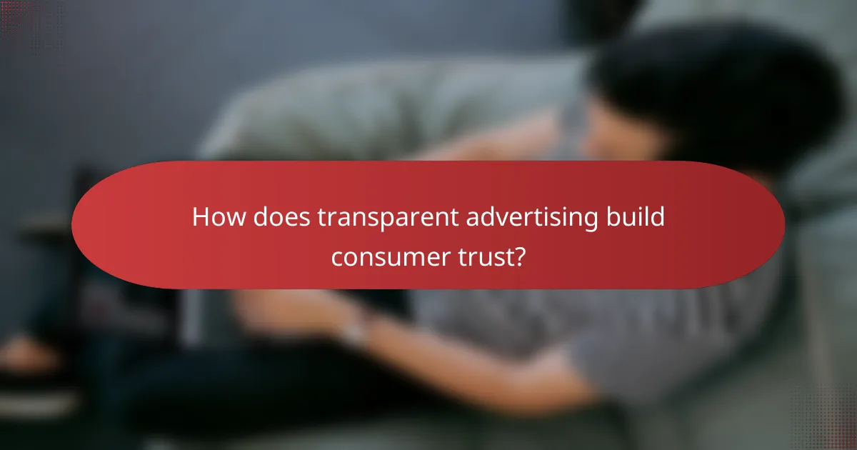 How does transparent advertising build consumer trust?