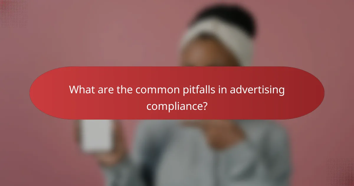What are the common pitfalls in advertising compliance?